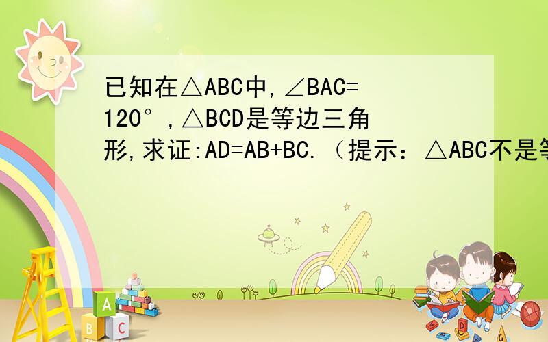 已知在△ABC中,∠BAC=120°,△BCD是等边三角形,求证:AD=AB+BC.（提示：△ABC不是等腰三角形,AD不⊥BC.）