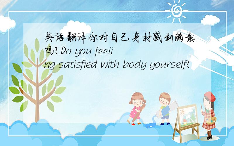 英语翻译你对自己身材感到满意吗?Do you feeling satisfied with body yourself?