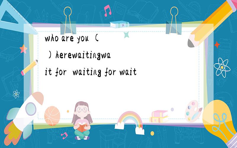 who are you ( )herewaitingwait for  waiting for wait