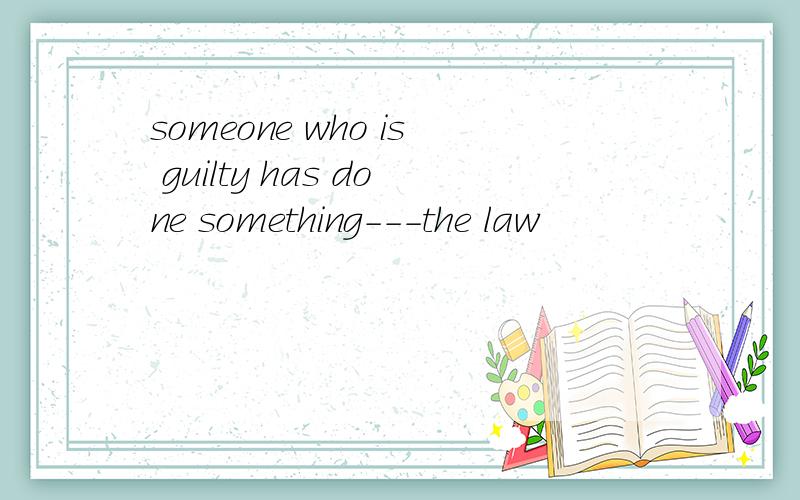 someone who is guilty has done something---the law
