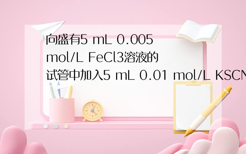 向盛有5 mL 0.005 mol/L FeCl3溶液的试管中加入5 mL 0.01 mol/L KSCN溶液,溶液呈红色.向盛有5 mL 0.005 mol/L FeCl3溶液的试管中加入5 mL 0.01 mol/L KSCN溶液,溶液呈红色.在这个反应体系中存在下述平衡：Fe3＋+3S