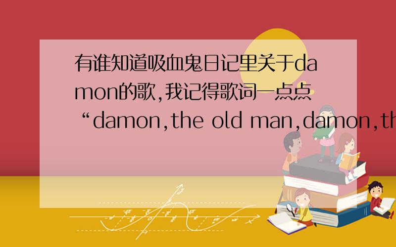 有谁知道吸血鬼日记里关于damon的歌,我记得歌词一点点“damon,the old man,damon,the bad man