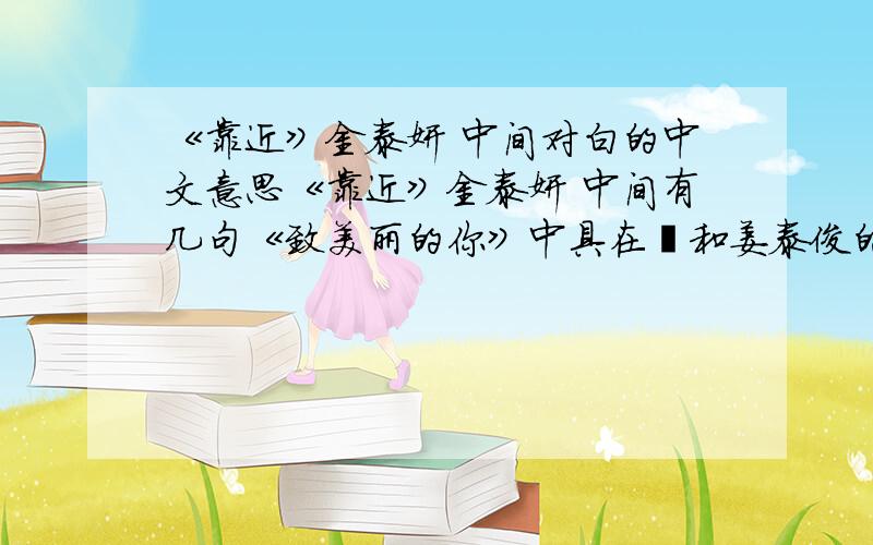 《靠近》金泰妍 中间对白的中文意思《靠近》金泰妍 中间有几句《致美丽的你》中具在熙和姜泰俊的对白.请问那两句对白是什么意思