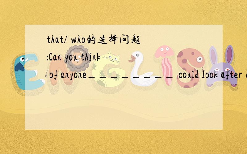 that/ who的选择问题：Can you think of anyone________ could look after him?A:that B:who这题的答案为什么是AB呢?不是说：先行词为all,anyone,ones,those,one等,且指人时,引导词只能用who.为什么that也可以呢?Tom is the