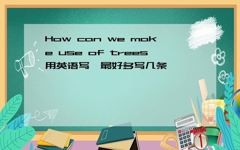 How can we make use of trees用英语写,最好多写几条