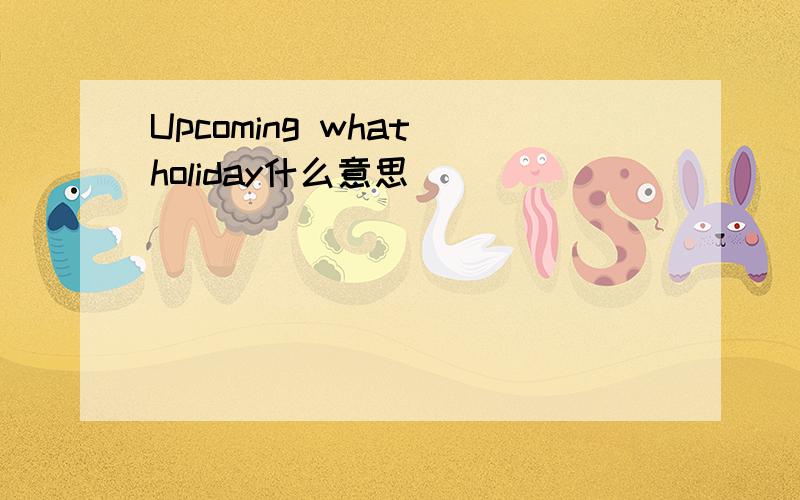 Upcoming what holiday什么意思