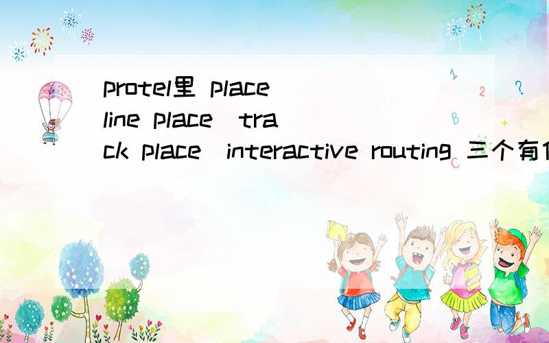 protel里 place\line place\track place\interactive routing 三个有什么区别 哪个是绘制导线啊