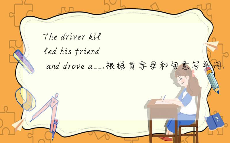 The driver killed his friend and drove a__.根据首字母和句意写单词.