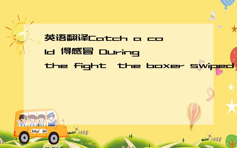 英语翻译Catch a cold 得感冒 During the fight,the boxer swiped the air furiously,but could not hit his opponent.