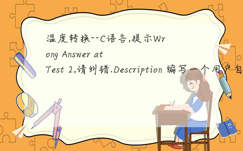 温度转换--C语言,提示Wrong Answer at Test 2,请纠错.Description 编写一个用户自定义函数,函数的功能是：将华氏温度转F换为摄氏温度C.转换公式为：C＝ 5*（F-32）/9.编写一个程序,输出指定范围的华