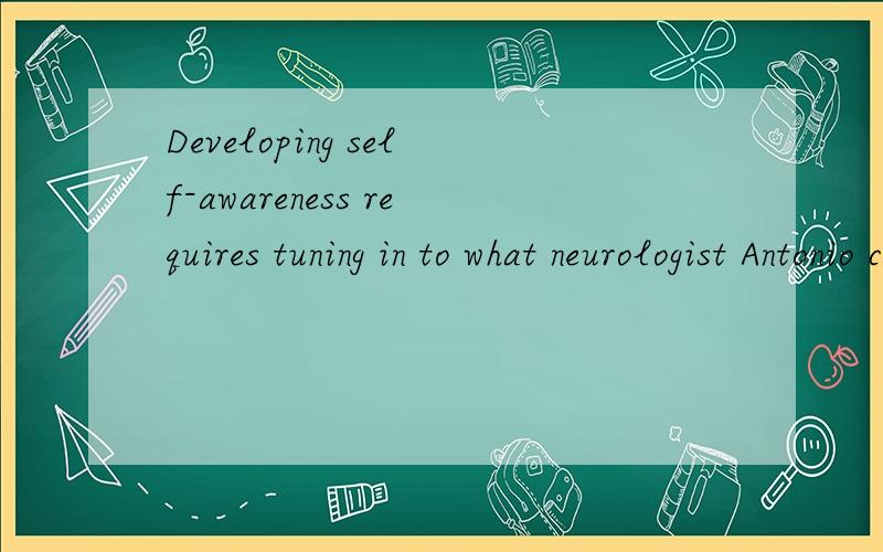 Developing self-awareness requires tuning in to what neurologist Antonio calls 