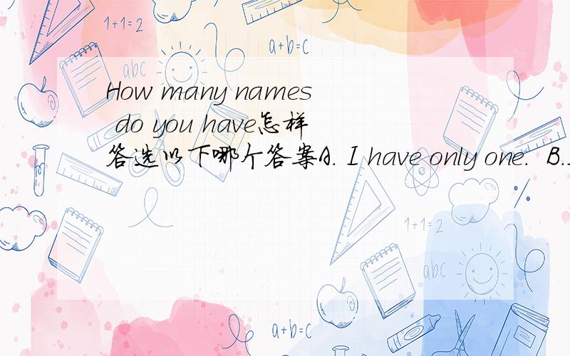 How many names do you have怎样答选以下哪个答案A. I have only one.  B.I have one.  C.I have a name.