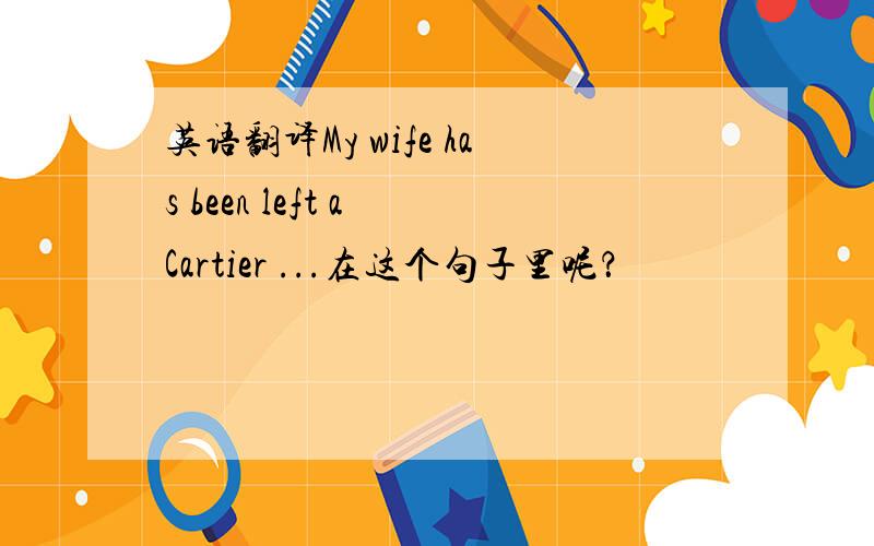 英语翻译My wife has been left a Cartier ...在这个句子里呢？