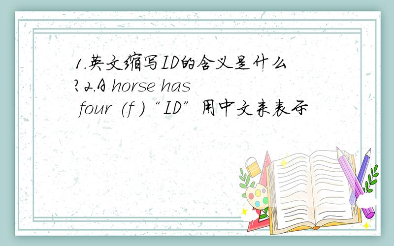 1.英文缩写ID的含义是什么?2.A horse has four (f )“ID”用中文来表示