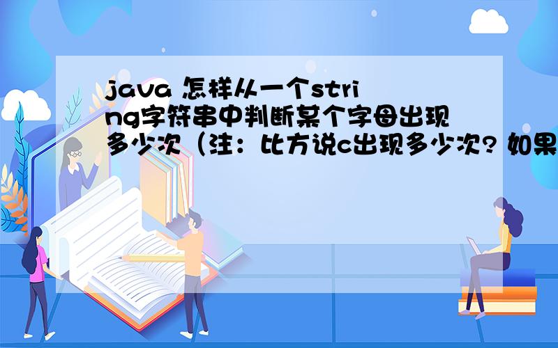 java 怎样从一个string字符串中判断某个字母出现多少次（注：比方说c出现多少次? 如果考虑到大小写问题又该如何?）