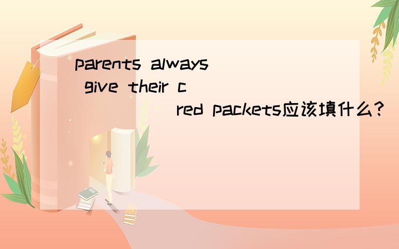 parents always give their c______ red packets应该填什么?