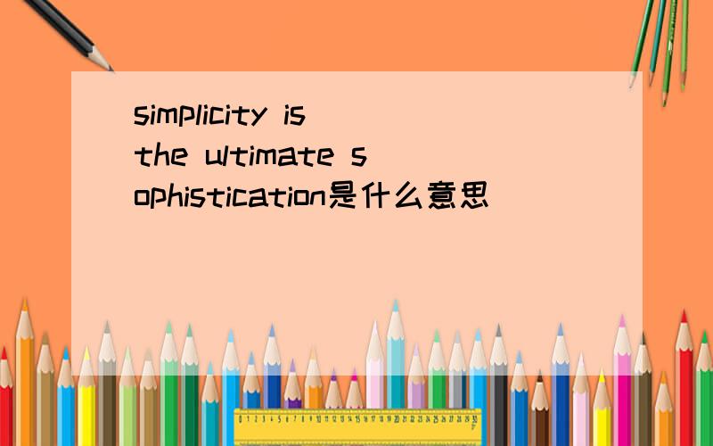 simplicity is the ultimate sophistication是什么意思