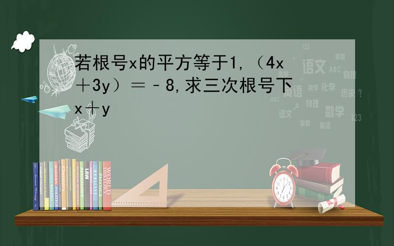 若根号x的平方等于1,（4x＋3y）＝﹣8,求三次根号下x＋y