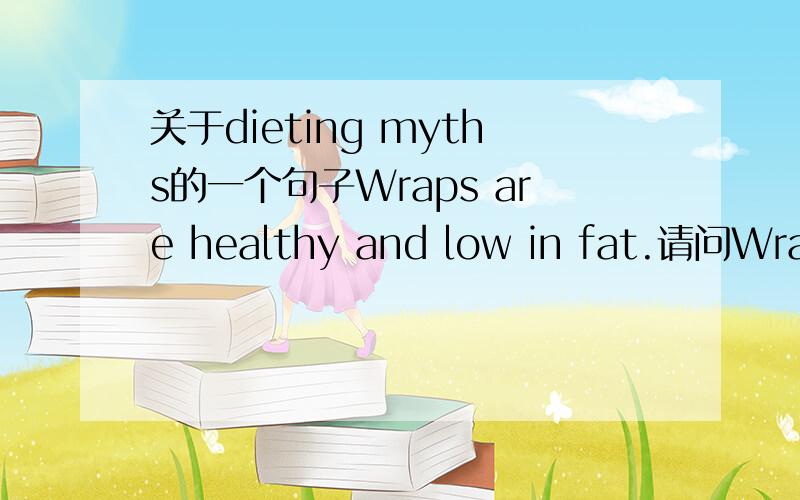 关于dieting myths的一个句子Wraps are healthy and low in fat.请问Wraps在这里是什么意思?wraps can呢？这个又怎么解释？