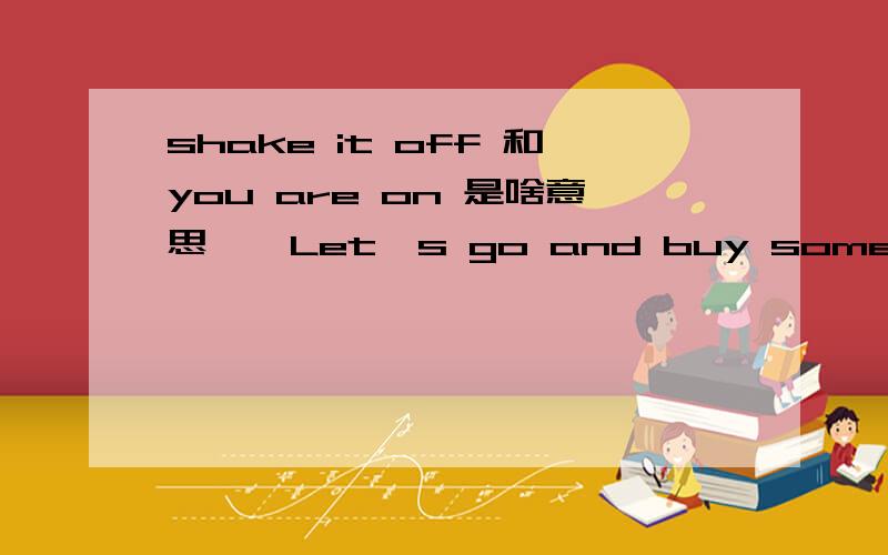 shake it off 和you are on 是啥意思——Let's go and buy some DVDs tomorrow and i can buy an X-MAN for you.——Shake it off ,buddy.You gonna buy me an X-MAN?I won't hole my breath.——All right.I'll call you tomorrow morning.See if we can go