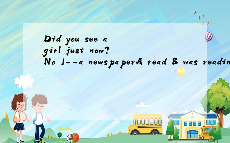 Did you see a girl just now?No I--a newspaperA read B was readingC would read D am reading