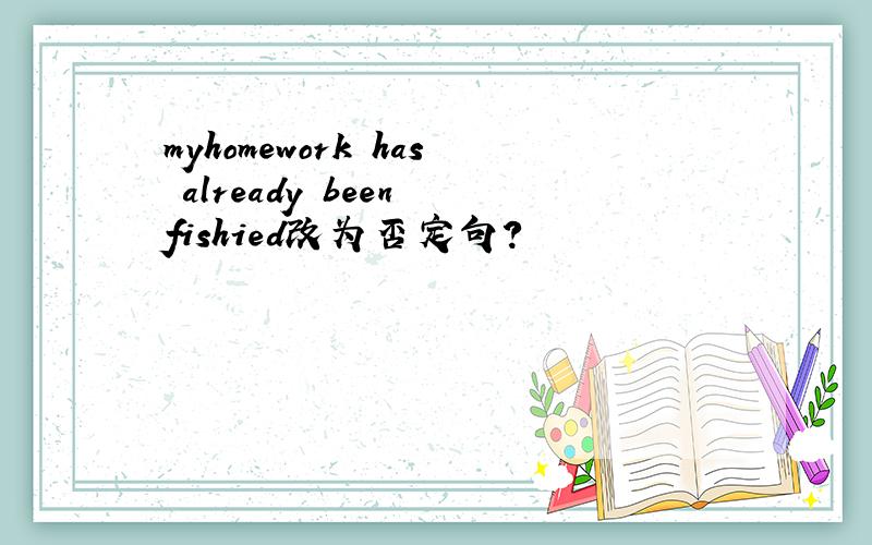 myhomework has already been fishied改为否定句?