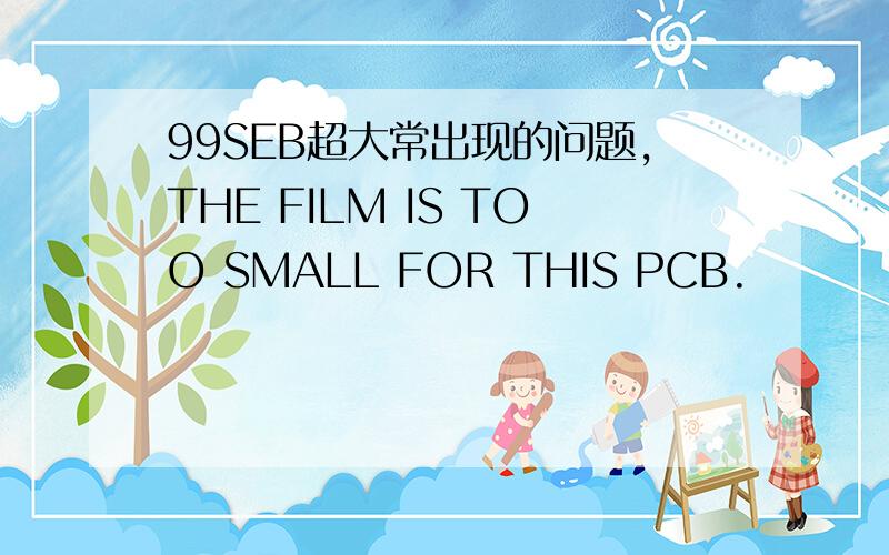 99SEB超大常出现的问题,THE FILM IS TOO SMALL FOR THIS PCB.