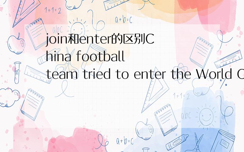 join和enter的区别China football team tried to enter the World Cup..We will remember the day we joined the World Cup..为什么enter和join的为之不能对调 有什么区别吗谢谢!