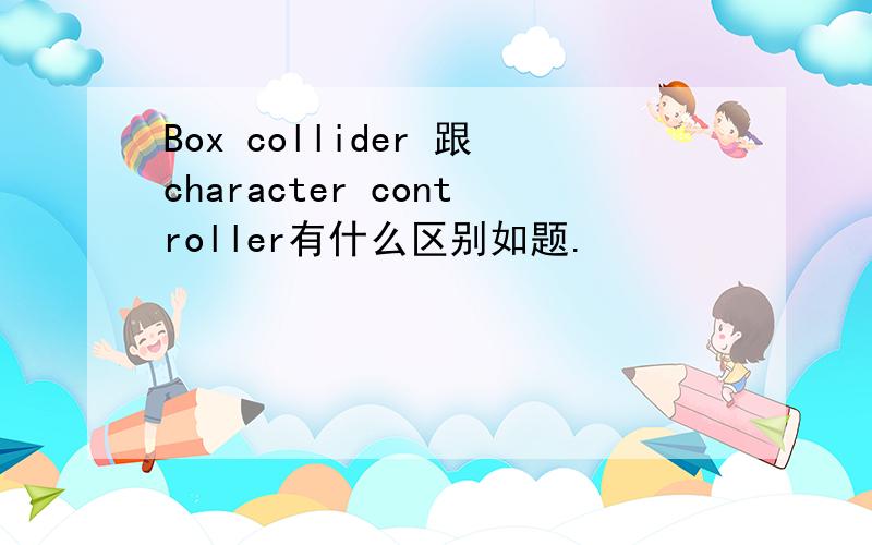 Box collider 跟character controller有什么区别如题.