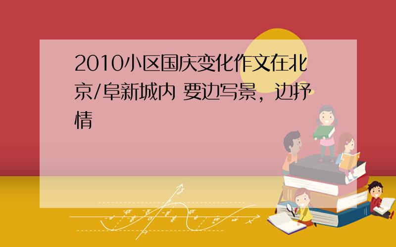 2010小区国庆变化作文在北京/阜新城内 要边写景，边抒情