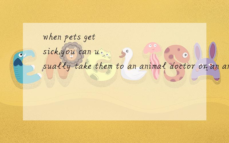when pets get sick,you can usually take them to an animal doctor or an animal hospital.