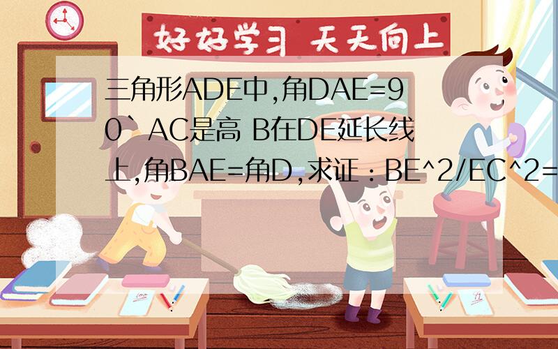 三角形ADE中,角DAE=90`AC是高 B在DE延长线上,角BAE=角D,求证：BE^2/EC^2=BD/DC不要转的,BE^2/EC^2=BD/DC,