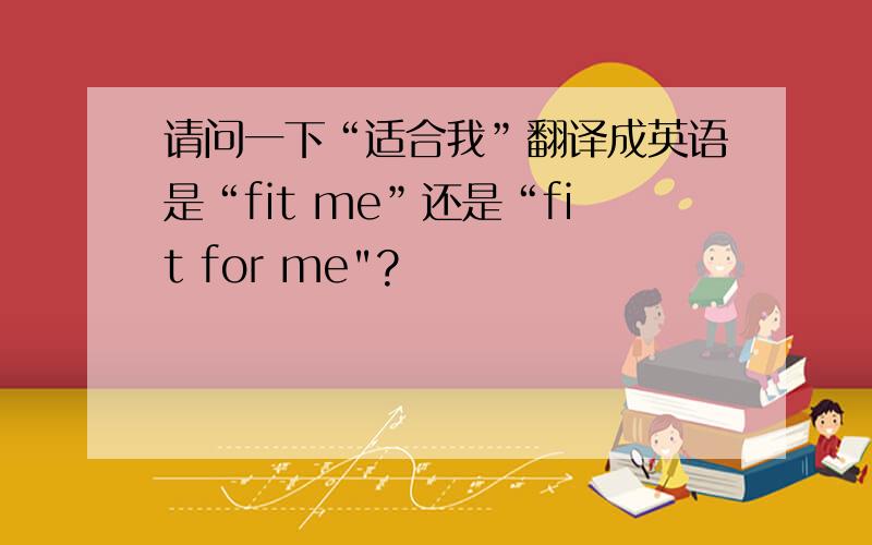 请问一下“适合我”翻译成英语是“fit me”还是“fit for me