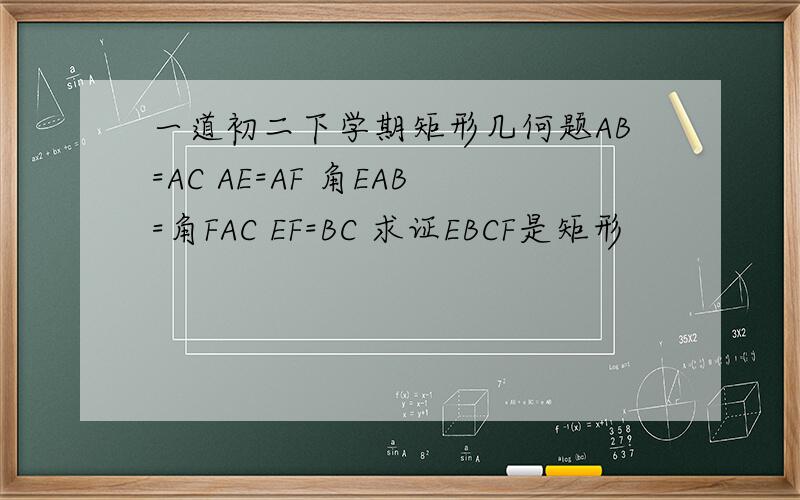 一道初二下学期矩形几何题AB=AC AE=AF 角EAB=角FAC EF=BC 求证EBCF是矩形