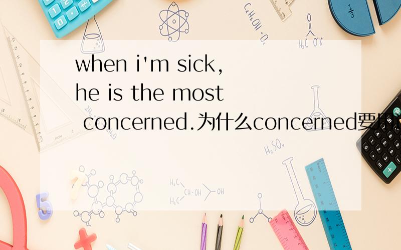 when i'm sick,he is the most concerned.为什么concerned要用过去式?难道另有门道?