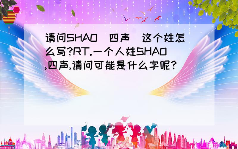请问SHAO（四声）这个姓怎么写?RT.一个人姓SHAO,四声,请问可能是什么字呢?