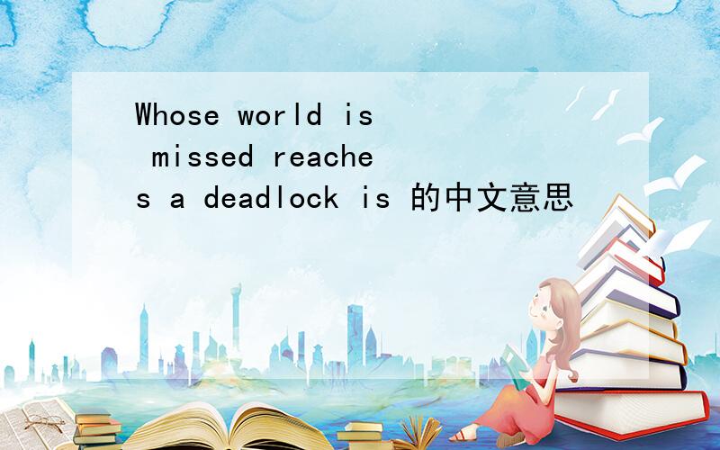 Whose world is missed reaches a deadlock is 的中文意思