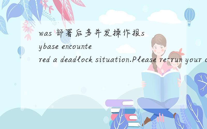 was 部署后多并发操作报sybase encountered a deadlock situation.Please re-run your command.使用TOMCAT操作时,并发都没报这个错,在was中使用JNDI并发就报.org.hibernate.exception.LockAcquisitionException:could not insert:cause b