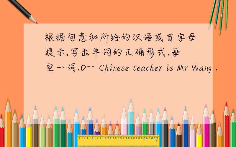 根据句意和所给的汉语或首字母提示,写出单词的正确形式.每空一词.O-- Chinese teacher is Mr Wang .