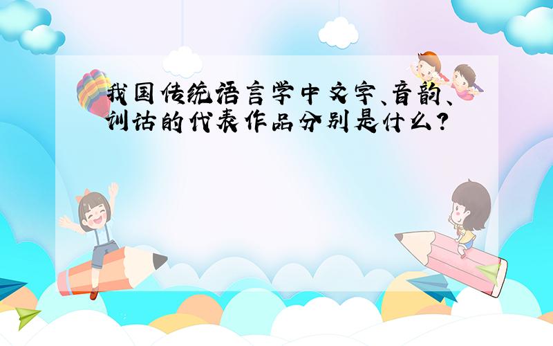 我国传统语言学中文字、音韵、训诂的代表作品分别是什么?