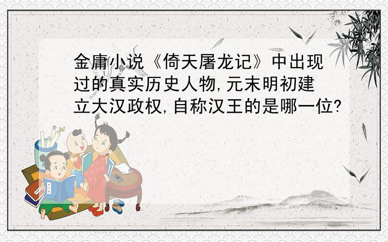 金庸小说《倚天屠龙记》中出现过的真实历史人物,元末明初建立大汉政权,自称汉王的是哪一位?