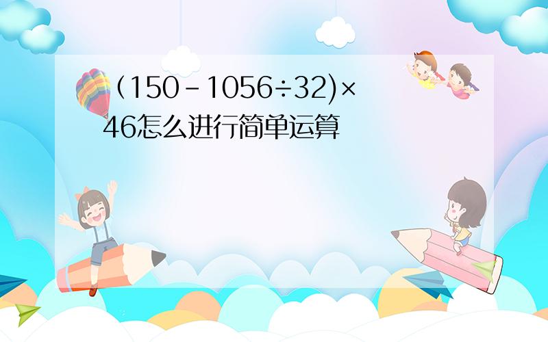 （150-1056÷32)×46怎么进行简单运算