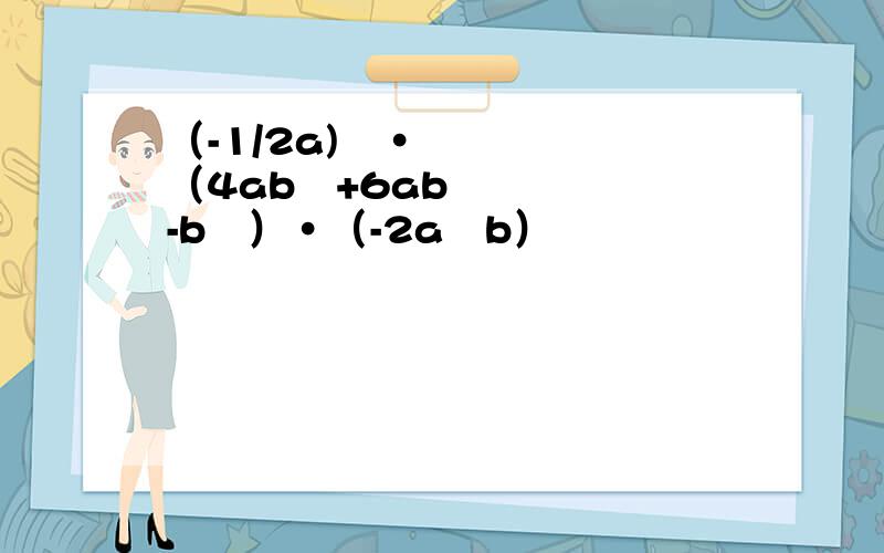 （-1/2a)²·（4ab²+6ab-b²）·（-2a²b）