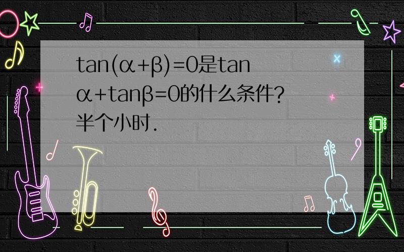 tan(α+β)=0是tanα+tanβ=0的什么条件?半个小时.