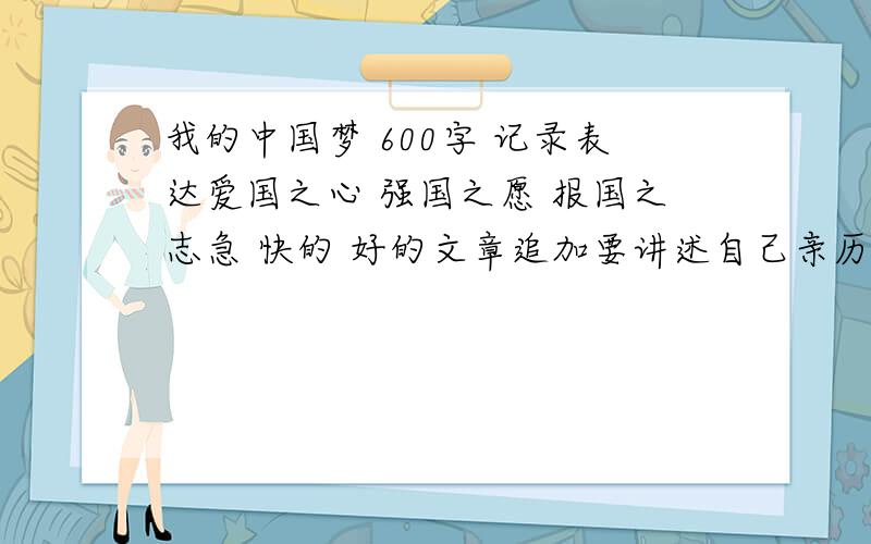 我的中国梦 600字 记录表达爱国之心 强国之愿 报国之志急 快的 好的文章追加要讲述自己亲历亲见的“中国梦”