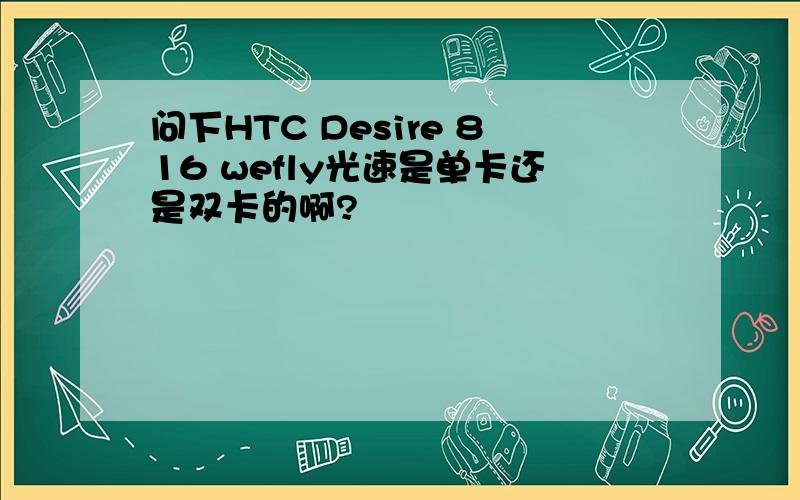 问下HTC Desire 816 wefly光速是单卡还是双卡的啊?
