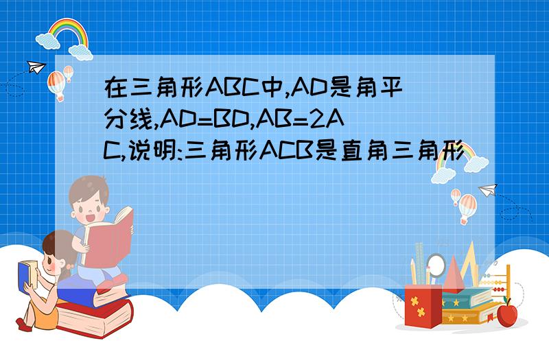 在三角形ABC中,AD是角平分线,AD=BD,AB=2AC,说明:三角形ACB是直角三角形