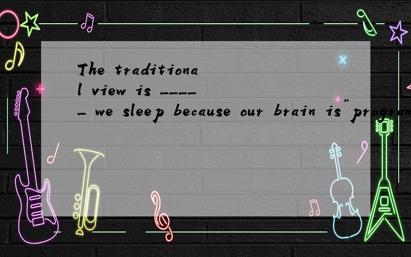 The traditional view is _____ we sleep because our brain is