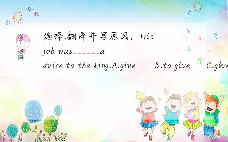 选择,翻译并写原因：His job was______advice to the king.A.give      B.to give     C.gives  D.gave