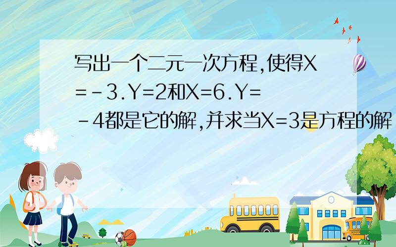 写出一个二元一次方程,使得X=-3.Y=2和X=6.Y=-4都是它的解,并求当X=3是方程的解